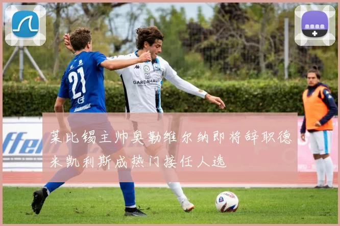 莱比锡主帅奥勒维尔纳即将辞职德米凯利斯成热门接任人选