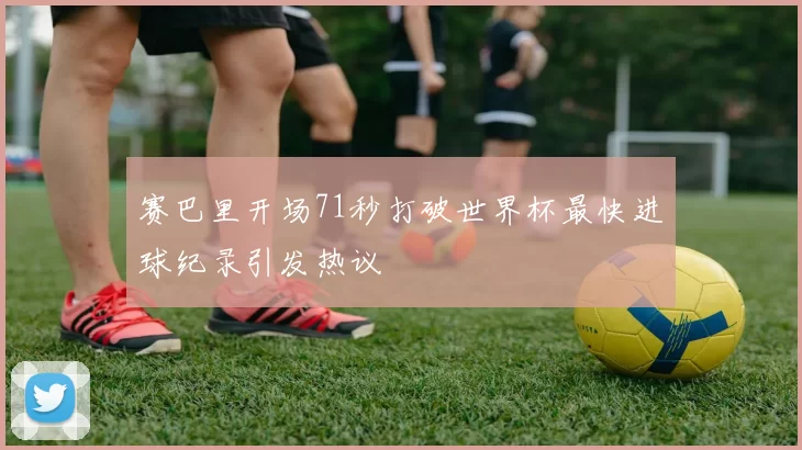 赛巴里开场71秒打破世界杯最快进球纪录引发热议