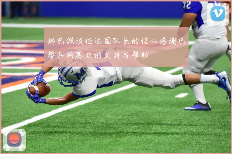 姆巴佩谈任法国队长的信心感谢巴黎和纳赛尔的支持与帮助