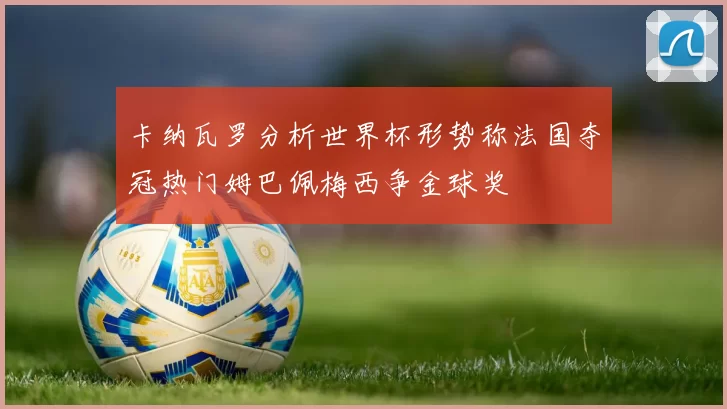 卡纳瓦罗分析世界杯形势称法国夺冠热门姆巴佩梅西争金球奖