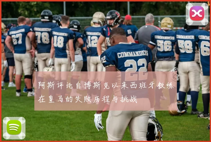 阿斯评论自博斯克以来西班牙教练在皇马的失败历程与挑战