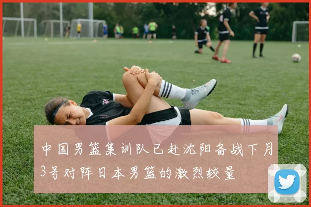 中国男篮集训队已赴沈阳备战下月3号对阵日本男篮的激烈较量