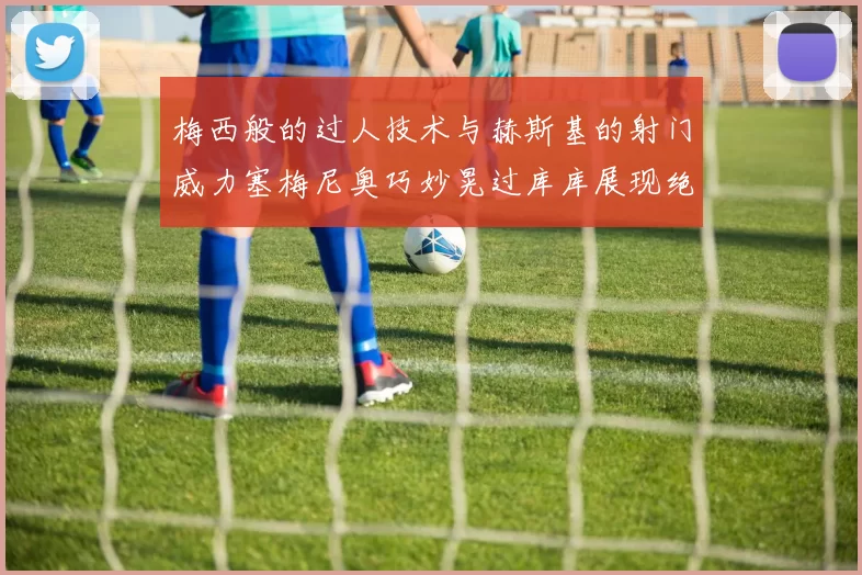 梅西般的过人技术与赫斯基的射门威力塞梅尼奥巧妙晃过库库展现绝佳脚法