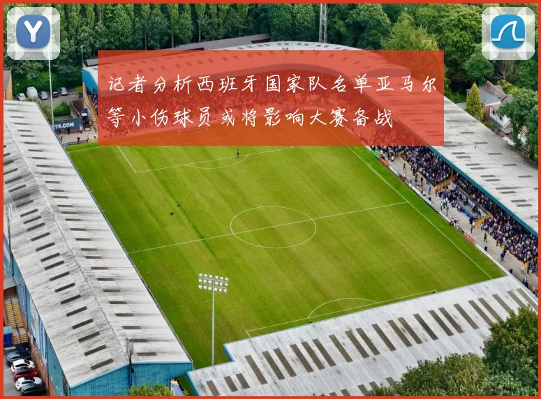 记者分析西班牙国家队名单亚马尔等小伤球员或将影响大赛备战