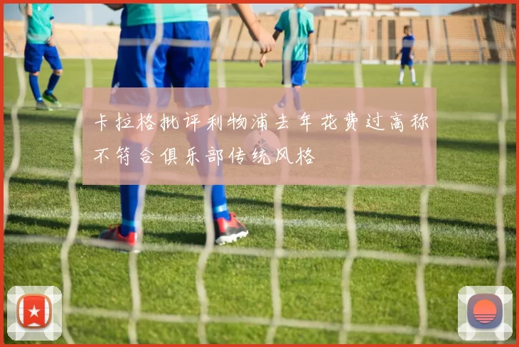 卡拉格批评利物浦去年花费过高称不符合俱乐部传统风格