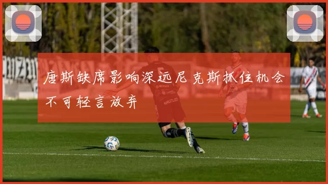 唐斯缺席影响深远尼克斯抓住机会不可轻言放弃