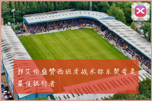 郭艾伦盛赞西班牙战术称东契奇是最佳执行者